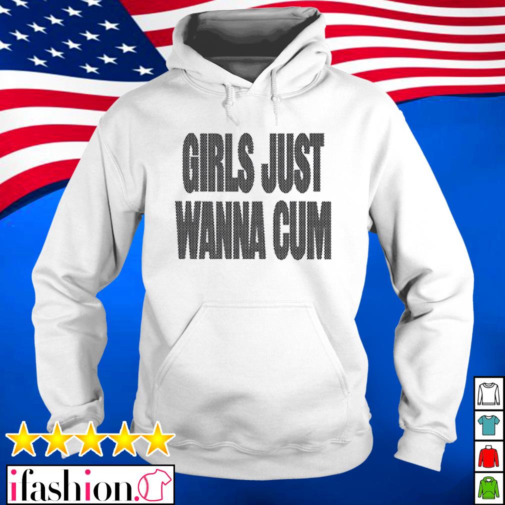 Girls Just Wanna Cum shirt, hoodie, sweater, long sleeve and tank top