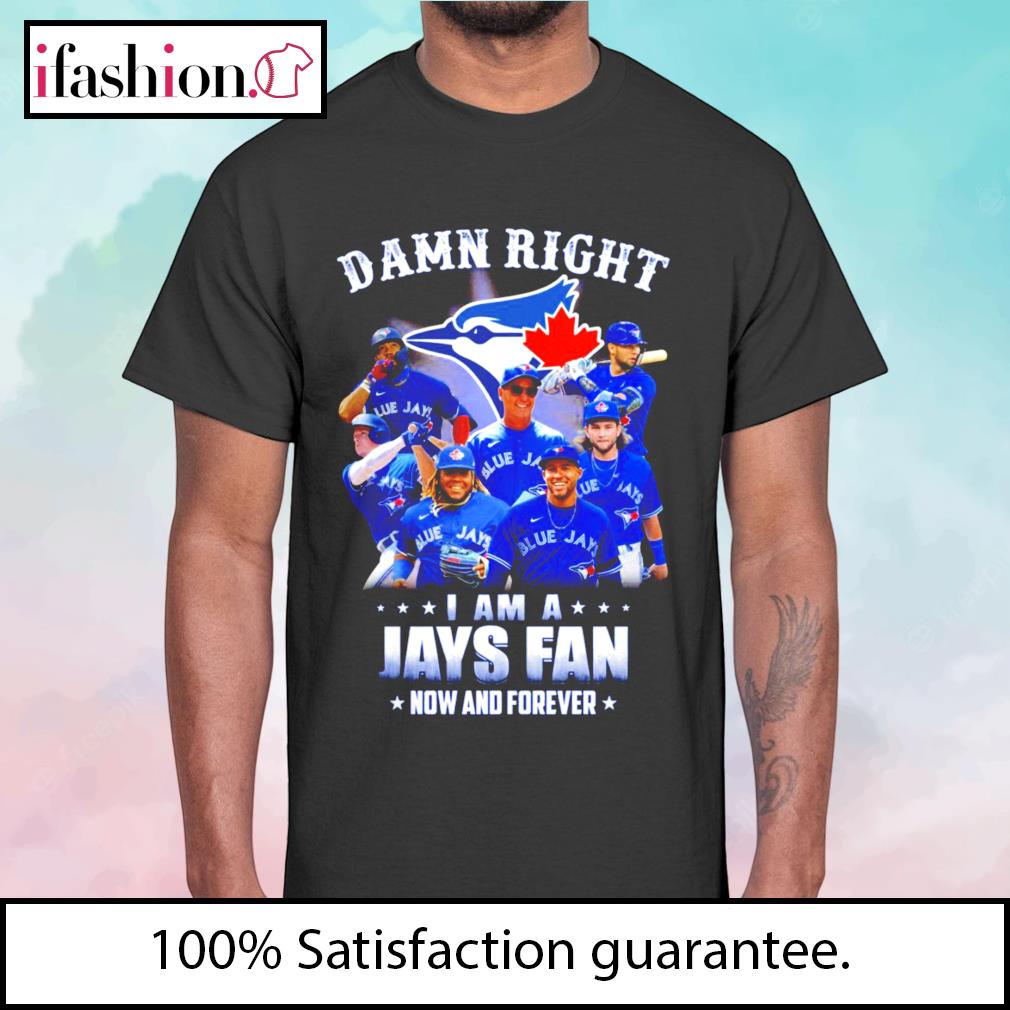 Damn right I am a Toronto Blue Jays fan now and forever shirt, hoodie,  sweater, long sleeve and tank top