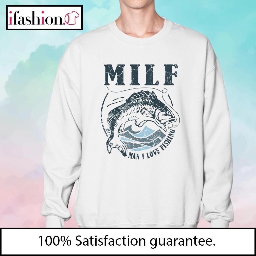 Milf Man I Love Fishing Shirt, hoodie, sweater, long sleeve and